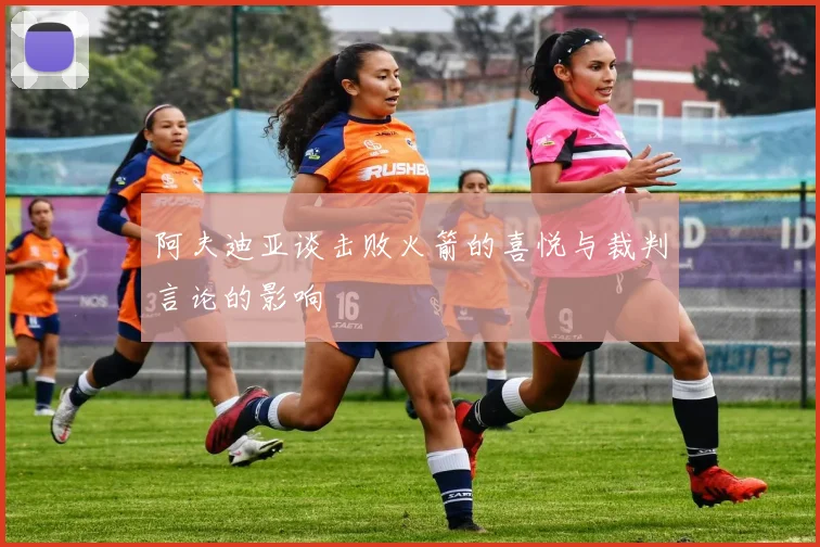 阿夫迪亚谈击败火箭的喜悦与裁判言论的影响