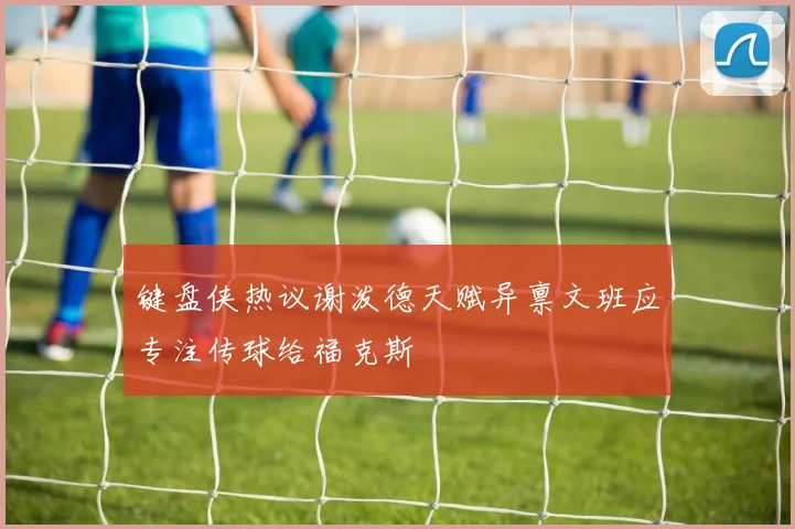 键盘侠热议谢泼德天赋异禀文班应专注传球给福克斯