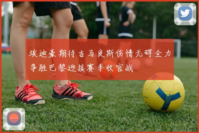 埃迪豪期待吉马良斯伤情无碍全力争胜巴黎迎接赛季收官战