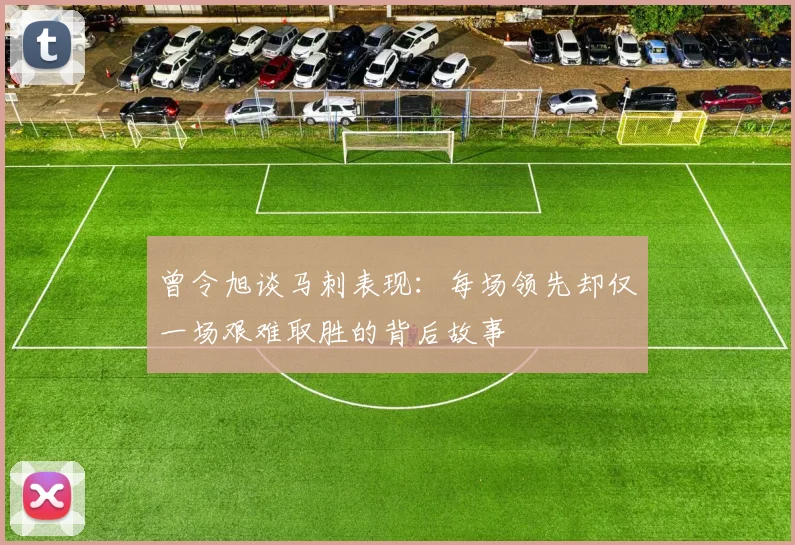 曾令旭谈马刺表现：每场领先却仅一场艰难取胜的背后故事