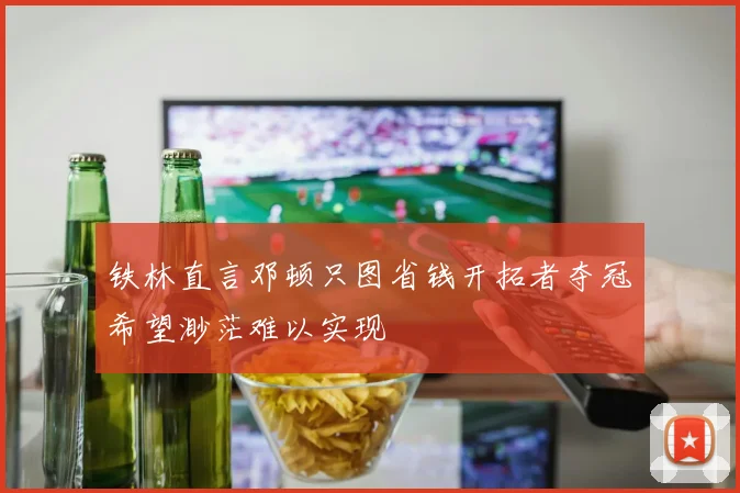 铁林直言邓顿只图省钱开拓者夺冠希望渺茫难以实现