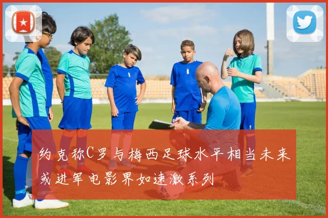 约克称C罗与梅西足球水平相当未来或进军电影界如速激系列