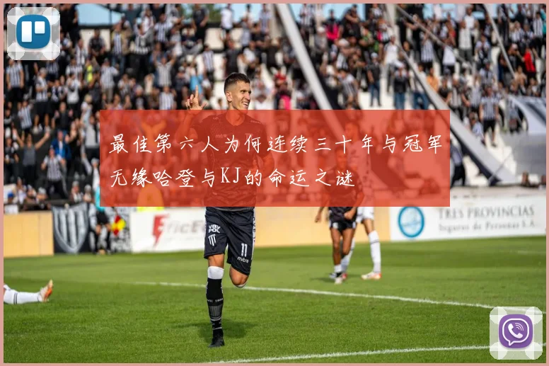 最佳第六人为何连续三十年与冠军无缘哈登与KJ的命运之谜