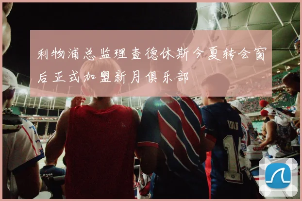 利物浦总监理查德休斯今夏转会窗后正式加盟新月俱乐部