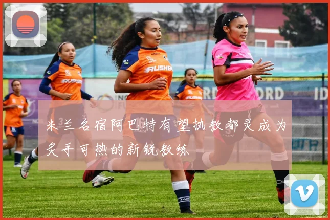 米兰名宿阿巴特有望执教都灵成为炙手可热的新锐教练
