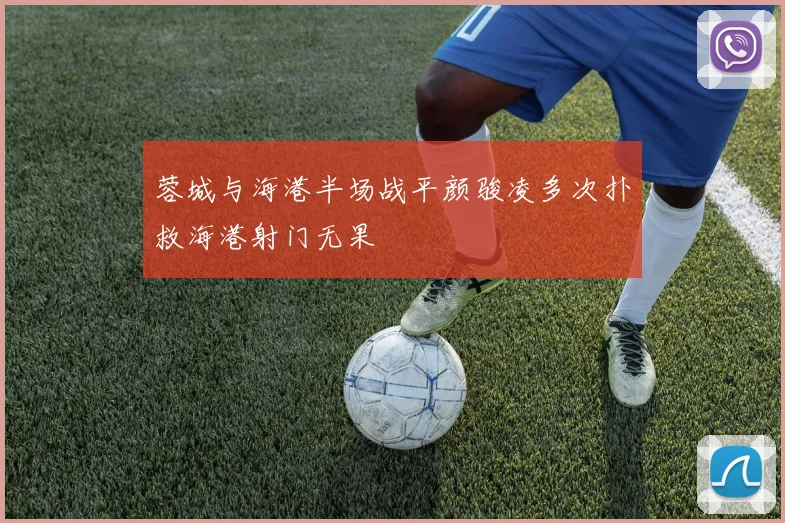蓉城与海港半场战平颜骏凌多次扑救海港射门无果