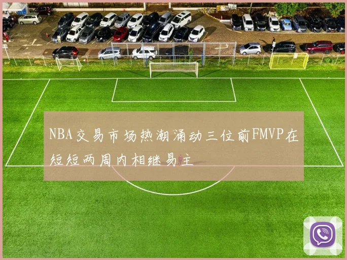 NBA交易市场热潮涌动三位前FMVP在短短两周内相继易主
