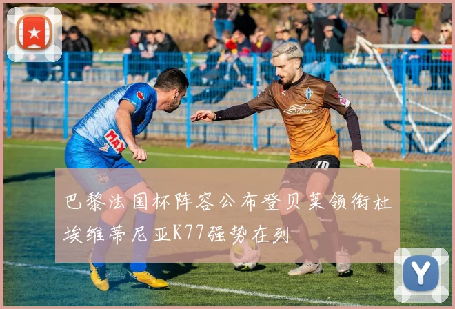 巴黎法国杯阵容公布登贝莱领衔杜埃维蒂尼亚K77强势在列
