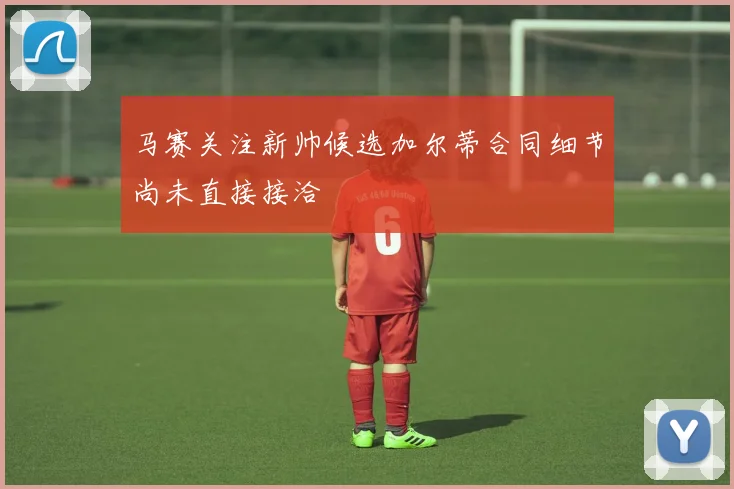 马赛关注新帅候选加尔蒂合同细节尚未直接接洽