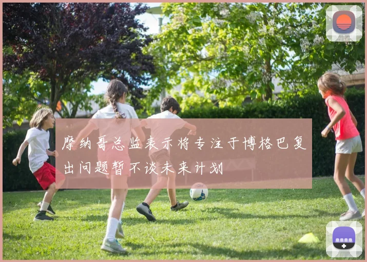 摩纳哥总监表示将专注于博格巴复出问题暂不谈未来计划