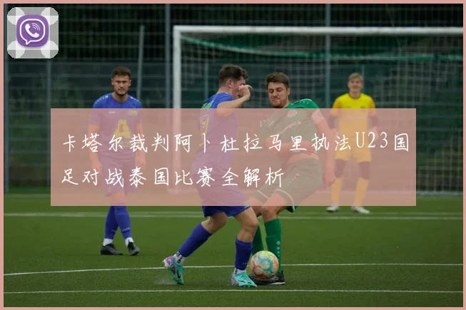 卡塔尔裁判阿卜杜拉马里执法U23国足对战泰国比赛全解析