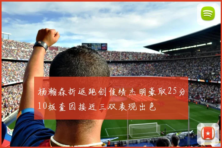 杨瀚森折返跑创佳绩杰明豪取25分10板奎因接近三双表现出色