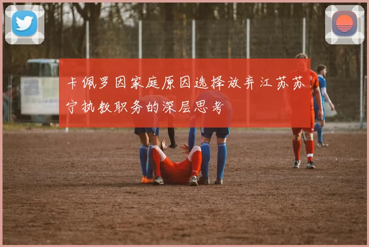 卡佩罗因家庭原因选择放弃江苏苏宁执教职务的深层思考