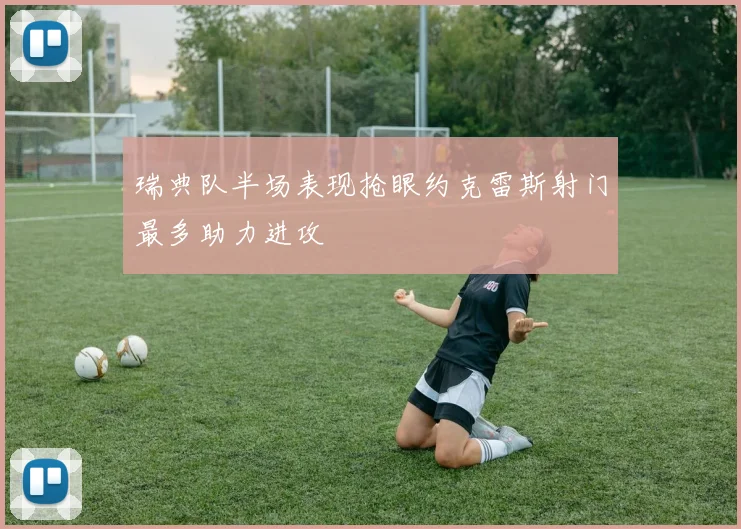 瑞典队半场表现抢眼约克雷斯射门最多助力进攻