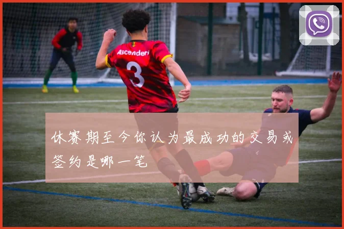 休赛期至今你认为最成功的交易或签约是哪一笔