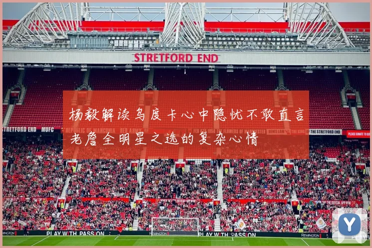 杨毅解读乌度卡心中隐忧不敢直言老詹全明星之选的复杂心情