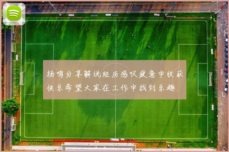 杨鸣分享解说经历感叹疲惫中收获快乐希望大家在工作中找到乐趣