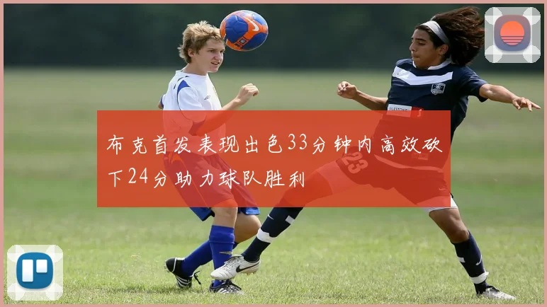 布克首发表现出色33分钟内高效砍下24分助力球队胜利