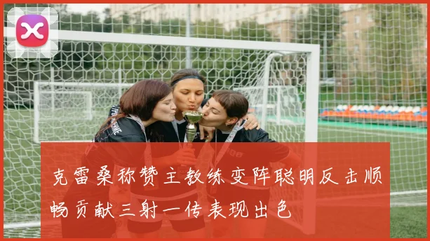 克雷桑称赞主教练变阵聪明反击顺畅贡献三射一传表现出色