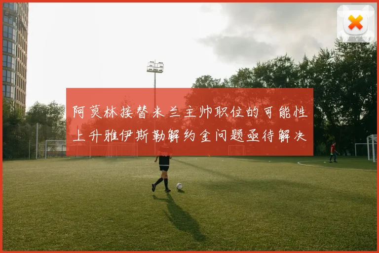 阿莫林接替米兰主帅职位的可能性上升雅伊斯勒解约金问题亟待解决
