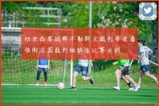 切尔西客战那不勒斯主裁判蒂尔潘领衔法国裁判组执法比赛分析