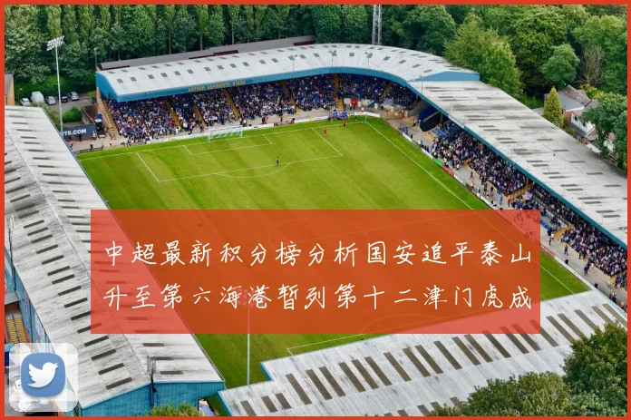 中超最新积分榜分析国安追平泰山升至第六海港暂列第十二津门虎成功摆脱垫底困境