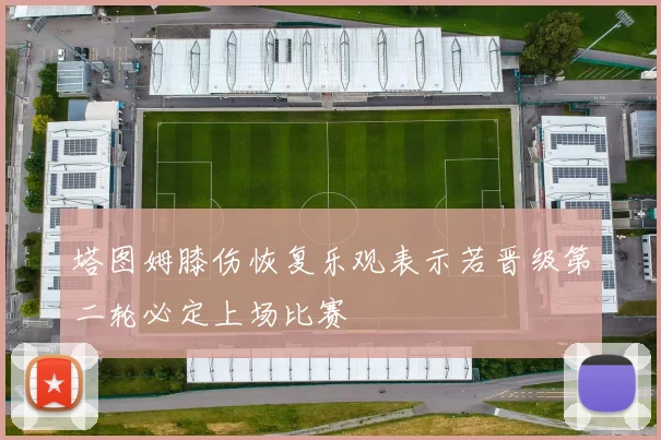 塔图姆膝伤恢复乐观表示若晋级第二轮必定上场比赛