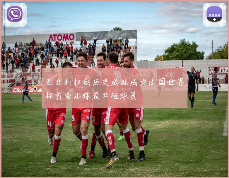 巴尔科拉创历史成就成为法国世界杯首秀进球最年轻球员
