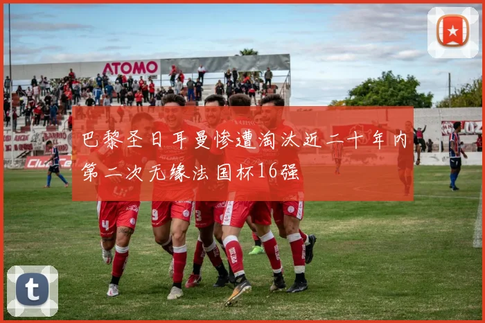 巴黎圣日耳曼惨遭淘汰近二十年内第二次无缘法国杯16强