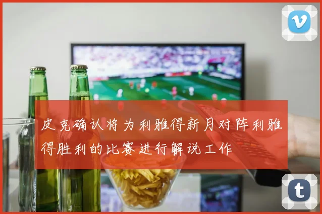 皮克确认将为利雅得新月对阵利雅得胜利的比赛进行解说工作