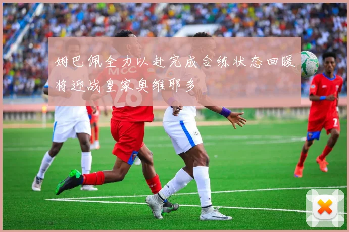 姆巴佩全力以赴完成合练状态回暖将迎战皇家奥维耶多