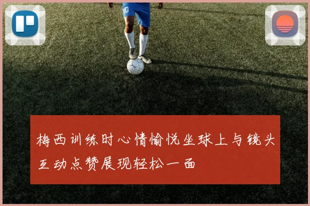 梅西训练时心情愉悦坐球上与镜头互动点赞展现轻松一面
