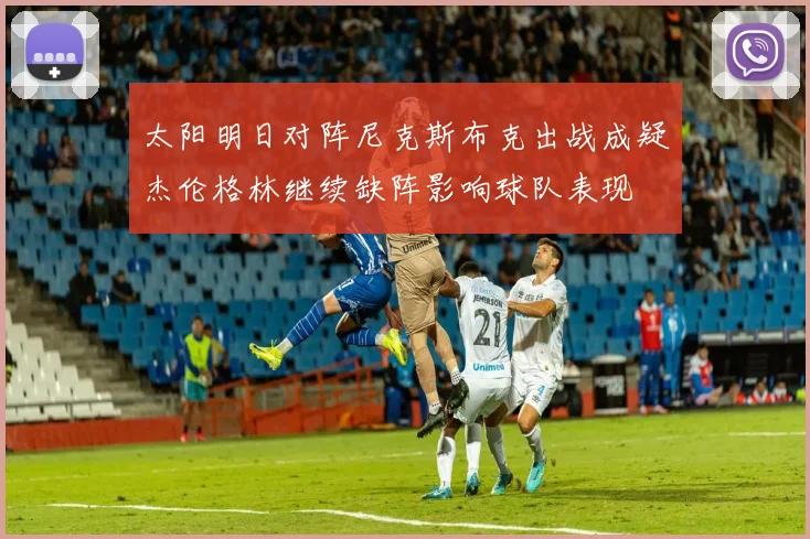 太阳明日对阵尼克斯布克出战成疑杰伦格林继续缺阵影响球队表现