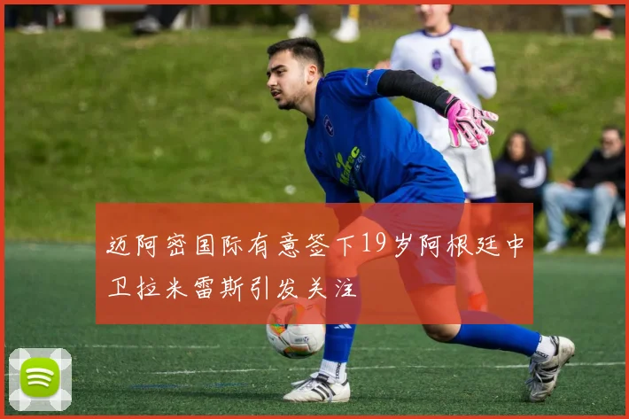 迈阿密国际有意签下19岁阿根廷中卫拉米雷斯引发关注